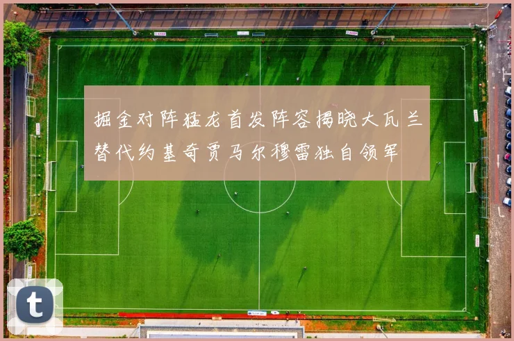 掘金对阵猛龙首发阵容揭晓大瓦兰替代约基奇贾马尔穆雷独自领军
