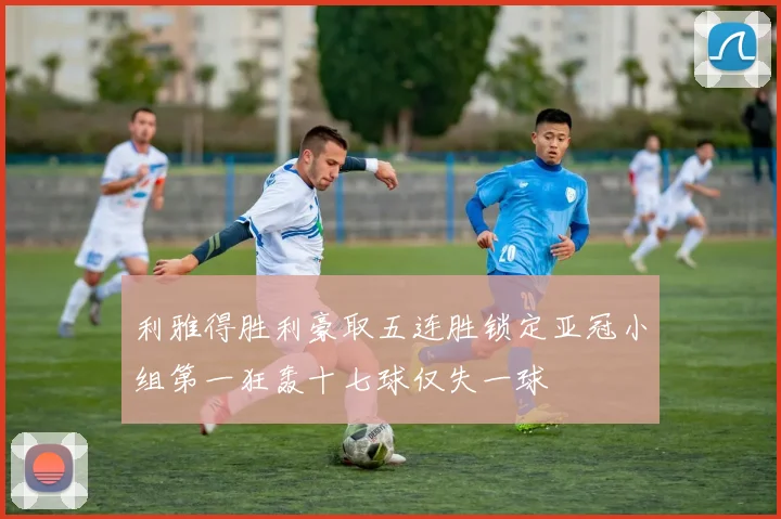 利雅得胜利豪取五连胜锁定亚冠小组第一狂轰十七球仅失一球
