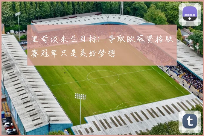 里奇谈米兰目标：争取欧冠资格联赛冠军只是美好梦想