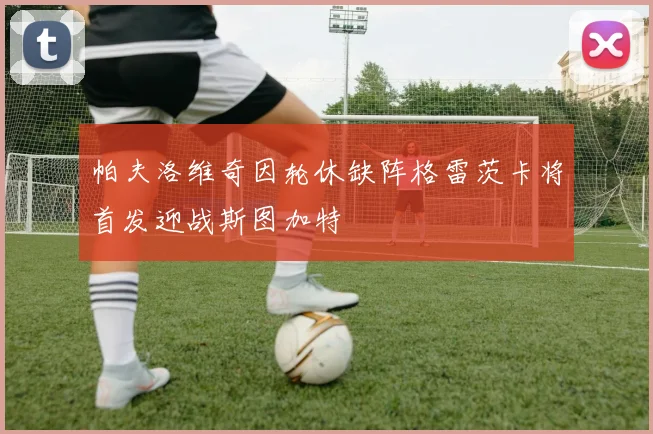 帕夫洛维奇因轮休缺阵格雷茨卡将首发迎战斯图加特