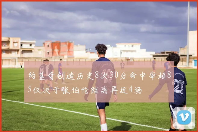 约基奇创造历史8次30分命中率超85仅次于张伯伦距离再近4场