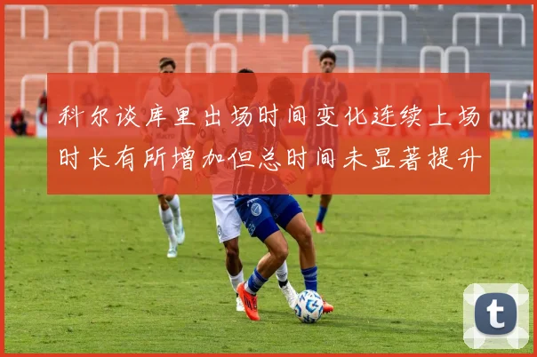 科尔谈库里出场时间变化连续上场时长有所增加但总时间未显著提升