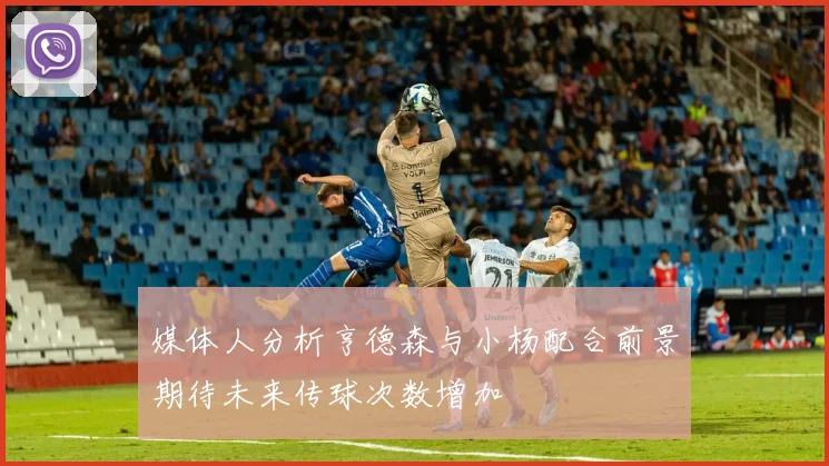 媒体人分析亨德森与小杨配合前景期待未来传球次数增加