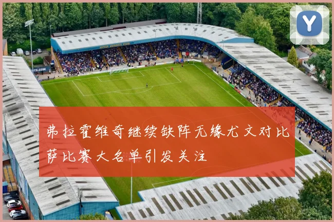 弗拉霍维奇继续缺阵无缘尤文对比萨比赛大名单引发关注