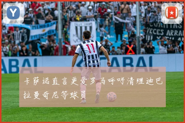 卡萨诺直言更爱罗马呼吁清理迪巴拉曼奇尼等球员